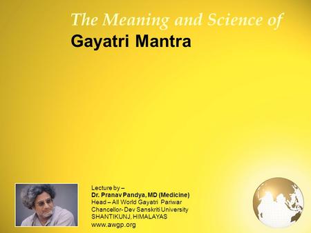 1 The Meaning and Science of Gayatri Mantra Lecture by – Dr. Pranav Pandya, MD (Medicine) Head – All World Gayatri Pariwar Chancellor- Dev Sanskriti University.