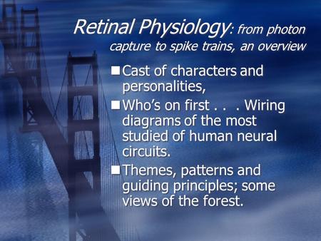 Retinal Physiology : from photon capture to spike trains, an overview Cast of characters and personalities, Who’s on first... Wiring diagrams of the most.