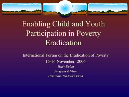 Enabling Child and Youth Participation in Poverty Eradication International Forum on the Eradication of Poverty 15-16 November, 2006 Tracy Dolan Program.