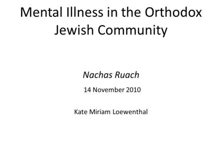 Mental Illness in the Orthodox Jewish Community Nachas Ruach 14 November 2010 Kate Miriam Loewenthal.