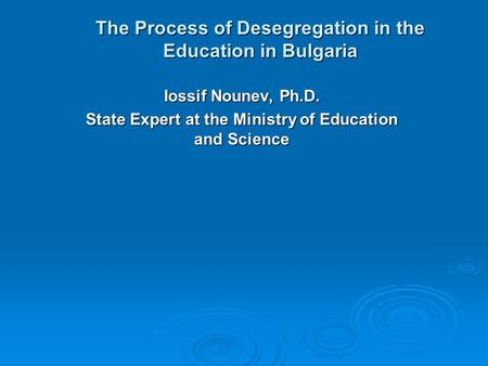 The Process of Desegregation in the Education in Bulgaria Iossif Nounev, Ph.D. State Expert at the Ministry of Education and Science.