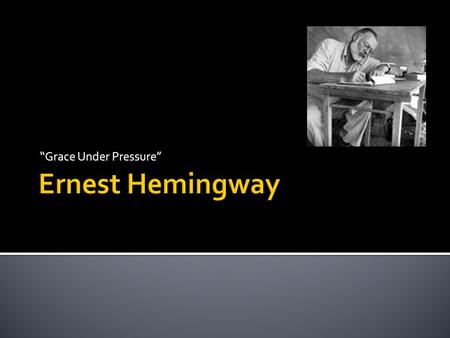 “Grace Under Pressure”.  Hemingway was born in 1899 in Oak Park, Illinois  “A place of wide lawns and narrow minds”