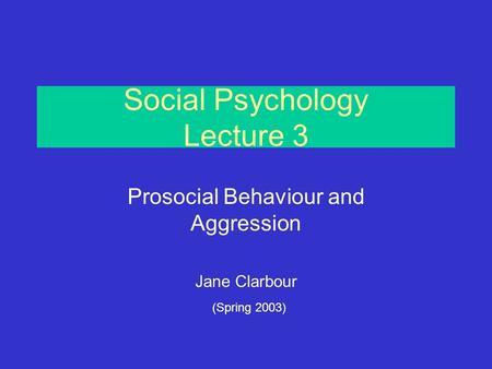 Social Psychology Lecture 3 Prosocial Behaviour and Aggression Jane Clarbour (Spring 2003)