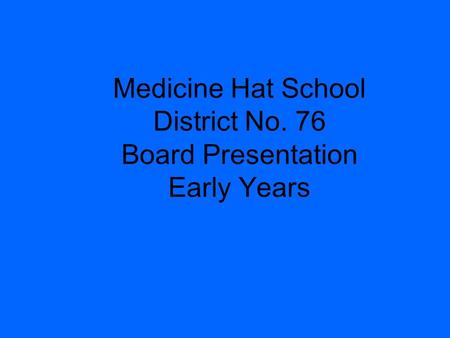 Medicine Hat School District No. 76 Board Presentation Early Years.