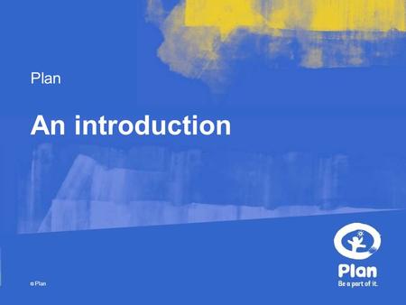 Plan © Plan An introduction. © Plan It starts with ambition… Plan’s Vision is of a world in which all children realise their full potential in societies.