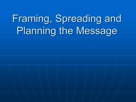 Framing, Spreading and Planning the Message. Why the Message is Important People get 1500 messages a day People get 1500 messages a day A person must.