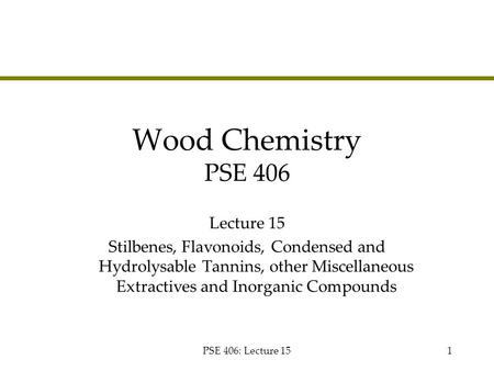 PSE 406: Lecture 151 Wood Chemistry PSE 406 Lecture 15 Stilbenes, Flavonoids, Condensed and Hydrolysable Tannins, other Miscellaneous Extractives and Inorganic.