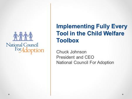 Implementing Fully Every Tool in the Child Welfare Toolbox Chuck Johnson President and CEO National Council For Adoption.