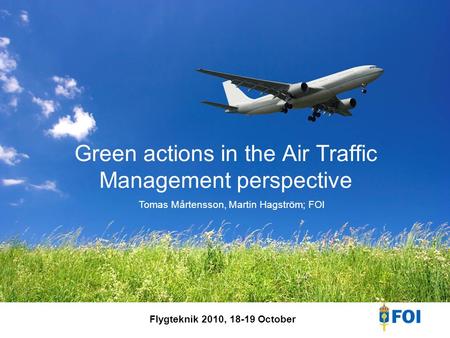 Green actions in the Air Traffic Management perspective Flygteknik 2010, 18-19 October Tomas Mårtensson, Martin Hagström; FOI.