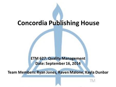 Concordia Publishing House ETM 627: Quality Management Date: September 16, 2014 Team Members: Ryan Jones, Raven Malone, Kayla Dunbar.