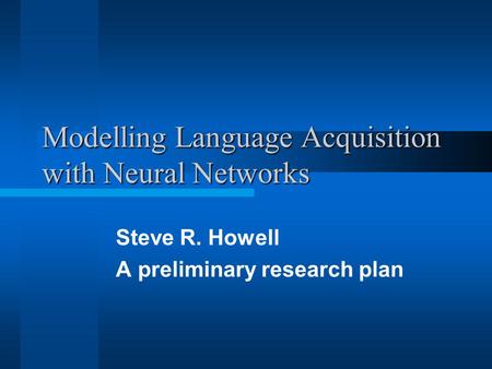 Modelling Language Acquisition with Neural Networks Steve R. Howell A preliminary research plan.