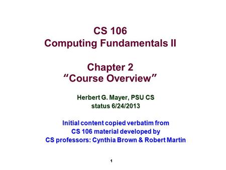 1 CS 106 Computing Fundamentals II Chapter 2 “Course Overview” Herbert G. Mayer, PSU CS status 6/24/2013 Initial content copied verbatim from CS 106 material.