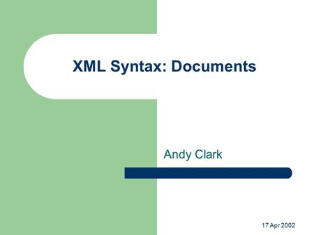 17 Apr 2002 XML Syntax: Documents Andy Clark. Basic Document Structure Element tags – Elements have associated attributes Text content Miscellaneous –