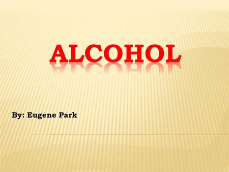 By: Eugene Park.  Alcohol is liquor that is used commonly around the world. Alcohol comes only in fermented or distilled drinks. This is known as Ethyl.