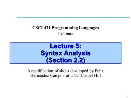 1 Lecture 5: Syntax Analysis (Section 2.2) CSCI 431 Programming Languages Fall 2002 A modification of slides developed by Felix Hernandez-Campos at UNC.