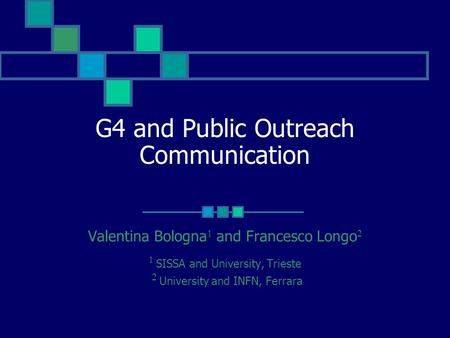 G4 and Public Outreach Communication Valentina Bologna  and Francesco Longo   SISSA and University, Trieste  University and INFN, Ferrara.