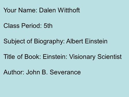 Your Name: Dalen Witthoft Class Period: 5th Subject of Biography: Albert Einstein Title of Book: Einstein: Visionary Scientist Author: John B. Severance.