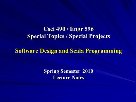 Csci 490 / Engr 596 Special Topics / Special Projects Software Design and Scala Programming Spring Semester 2010 Lecture Notes.