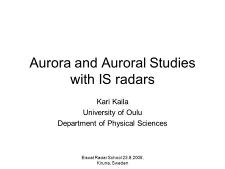 Eiscat Radar School 23.8.2005, Kiruna, Sweden Aurora and Auroral Studies with IS radars Kari Kaila University of Oulu Department of Physical Sciences.