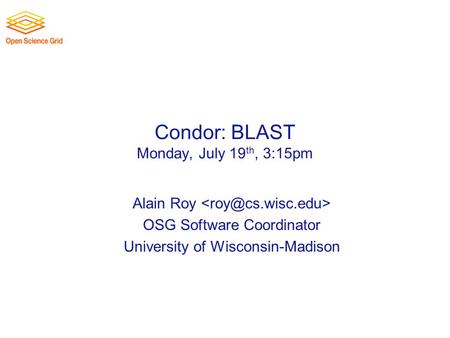 Condor: BLAST Monday, July 19 th, 3:15pm Alain Roy OSG Software Coordinator University of Wisconsin-Madison.