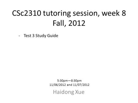 CSc2310 tutoring session, week 8 Fall, 2012 Haidong Xue 5:30pm—8:30pm 11/06/2012 and 11/07/2012 -Test 3 Study Guide.