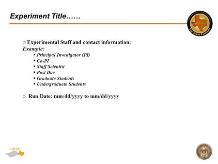 CHEDS Experiment Title…… o Experimental Staff and contact information: Example:  Principal Investigator (PI)  Co-PI  Staff Scientist  Post Doc  Graduate.