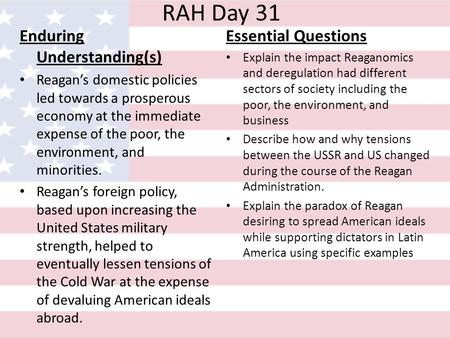 RAH Day 31 Enduring Understanding(s) Reagan’s domestic policies led towards a prosperous economy at the immediate expense of the poor, the environment,