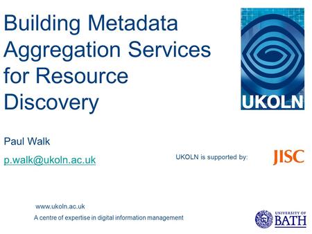 UKOLN is supported by :  A centre of expertise in digital information management Paul Walk Building Metadata Aggregation.