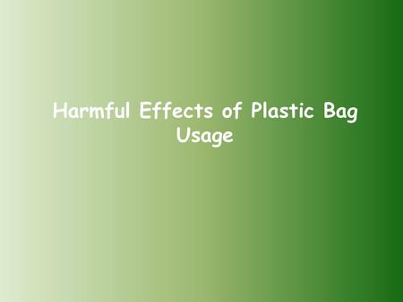 Harmful Effects of Plastic Bag Usage. Once plastic bags come to deform, chemicals affect the environment negatively and they contaminate our food chain.