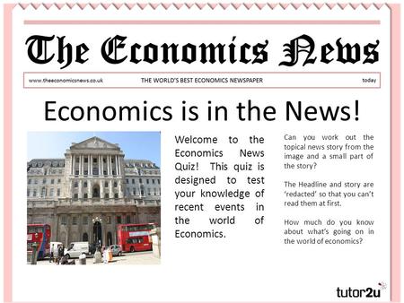 Economics is in the News! Welcome to the Economics News Quiz! This quiz is designed to test your knowledge of recent events in the world of Economics.