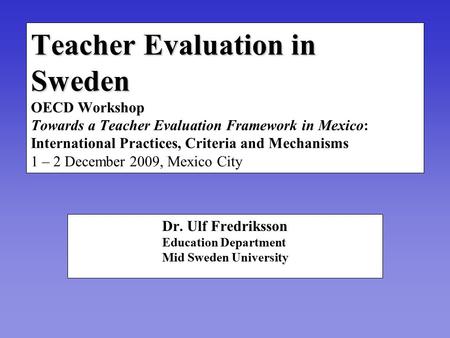 Teacher Evaluation in Sweden Teacher Evaluation in Sweden OECD Workshop Towards a Teacher Evaluation Framework in Mexico: International Practices, Criteria.