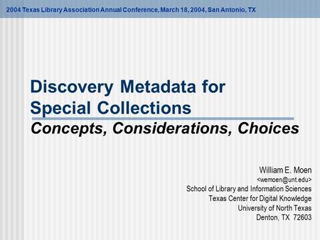 Discovery Metadata for Special Collections Concepts, Considerations, Choices William E. Moen School of Library and Information Sciences Texas Center for.