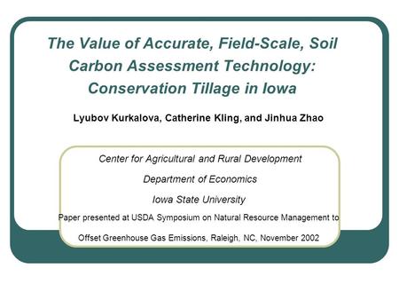 The Value of Accurate, Field-Scale, Soil Carbon Assessment Technology: Conservation Tillage in Iowa Lyubov Kurkalova, Catherine Kling, and Jinhua Zhao.