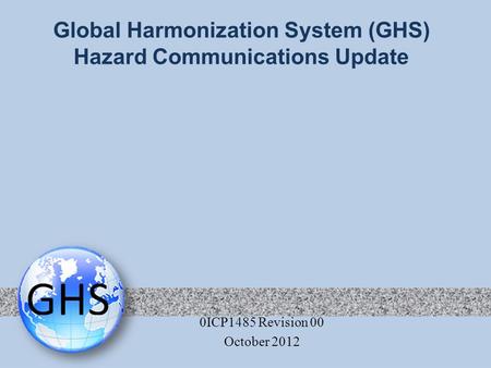 Global Harmonization System (GHS) Hazard Communications Update 0ICP1485 Revision 00 October 2012.