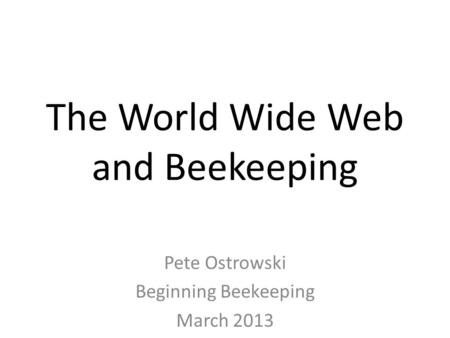 The World Wide Web and Beekeeping Pete Ostrowski Beginning Beekeeping March 2013.