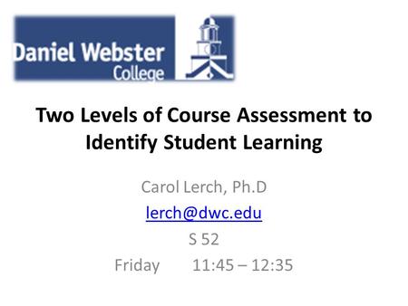 Two Levels of Course Assessment to Identify Student Learning Carol Lerch, Ph.D S 52 Friday 11:45 – 12:35.