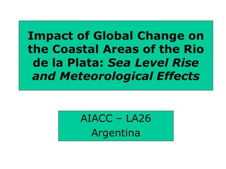 Impact of Global Change on the Coastal Areas of the Rio de la Plata: Sea Level Rise and Meteorological Effects AIACC – LA26 Argentina.