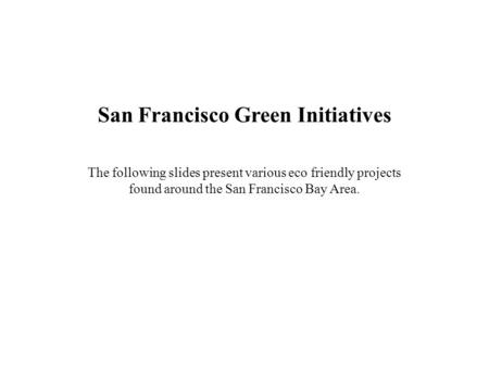 San Francisco Green Initiatives The following slides present various eco friendly projects found around the San Francisco Bay Area.