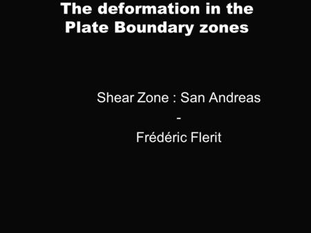 The deformation in the Plate Boundary zones Shear Zone : San Andreas - Frédéric Flerit.