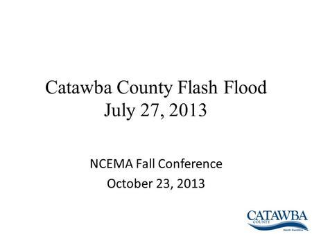 Catawba County Flash Flood July 27, 2013 NCEMA Fall Conference October 23, 2013.