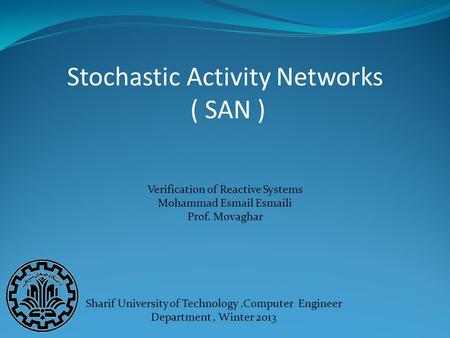 Stochastic Activity Networks ( SAN ) Sharif University of Technology,Computer Engineer Department, Winter 2013 Verification of Reactive Systems Mohammad.