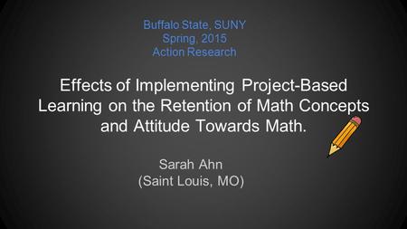 Effects of Implementing Project-Based Learning on the Retention of Math Concepts and Attitude Towards Math. Sarah Ahn (Saint Louis, MO) Buffalo State,