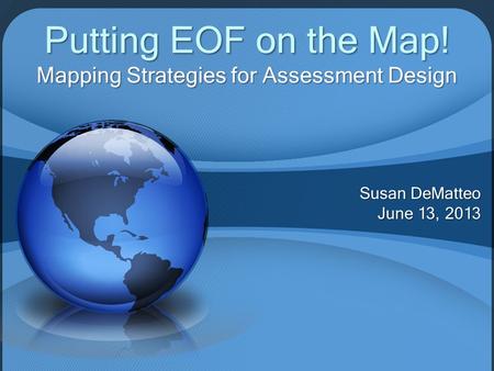 Susan DeMatteo June 13, 2013 Putting EOF on the Map! Mapping Strategies for Assessment Design.