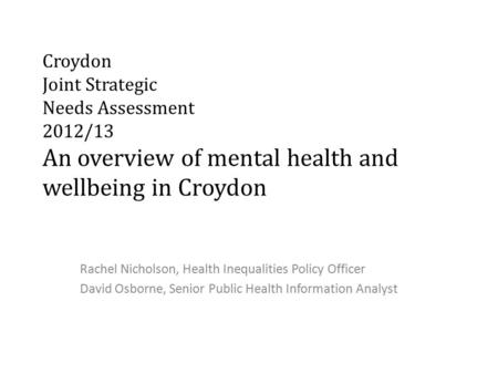 Croydon Joint Strategic Needs Assessment 2012/13 An overview of mental health and wellbeing in Croydon Rachel Nicholson, Health Inequalities Policy Officer.