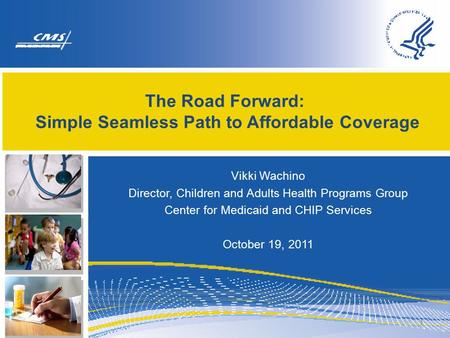 The Road Forward: Simple Seamless Path to Affordable Coverage Vikki Wachino Director, Children and Adults Health Programs Group Center for Medicaid and.