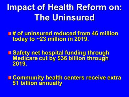 Impact of Health Reform on: The Uninsured # of uninsured reduced from 46 million today to ~23 million in 2019. Safety net hospital funding through Medicare.