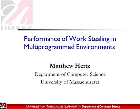 U NIVERSITY OF M ASSACHUSETTS, A MHERST – Department of Computer Science Performance of Work Stealing in Multiprogrammed Environments Matthew Hertz Department.