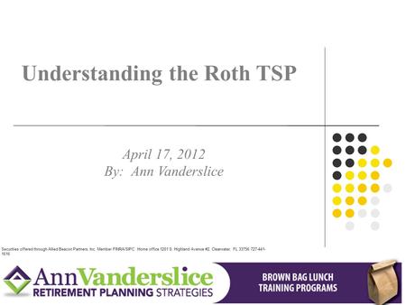 Understanding the Roth TSP April 17, 2012 By: Ann Vanderslice Securities offered through Allied Beacon Partners, Inc. Member FINRA/SIPC. Home office 1201.