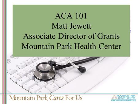 ACA 101 Matt Jewett Associate Director of Grants Mountain Park Health Center.