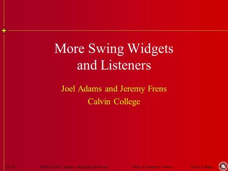  2003 Joel C. Adams. All Rights Reserved. Calvin CollegeDept of Computer Science(1/20) More Swing Widgets and Listeners Joel Adams and Jeremy Frens Calvin.